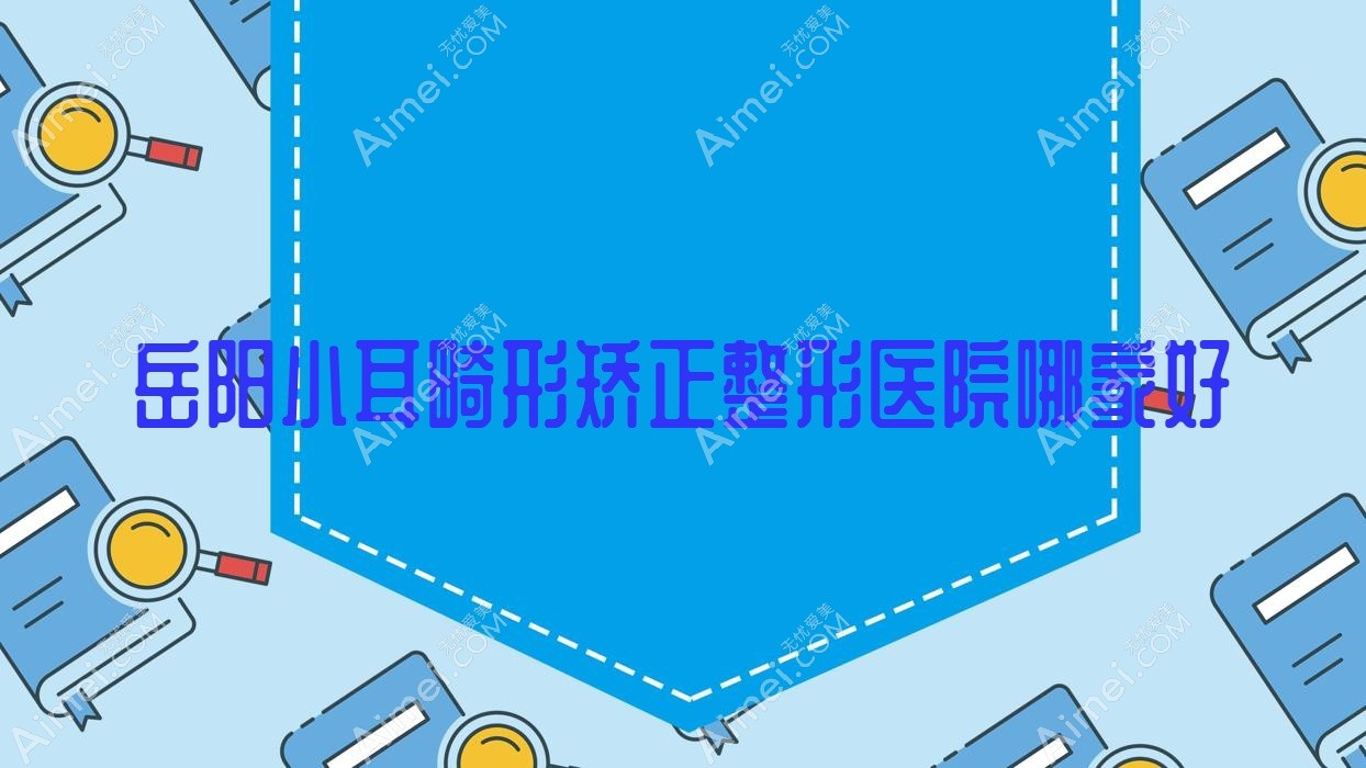 岳阳小耳畸形矫正哪里好?价格多少钱?亚美|鹿影|美岚10000起