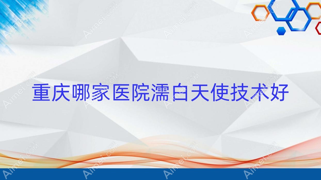 重庆哪家医院濡白天使技术好?优选10家受欢迎医院,附医院具体介绍