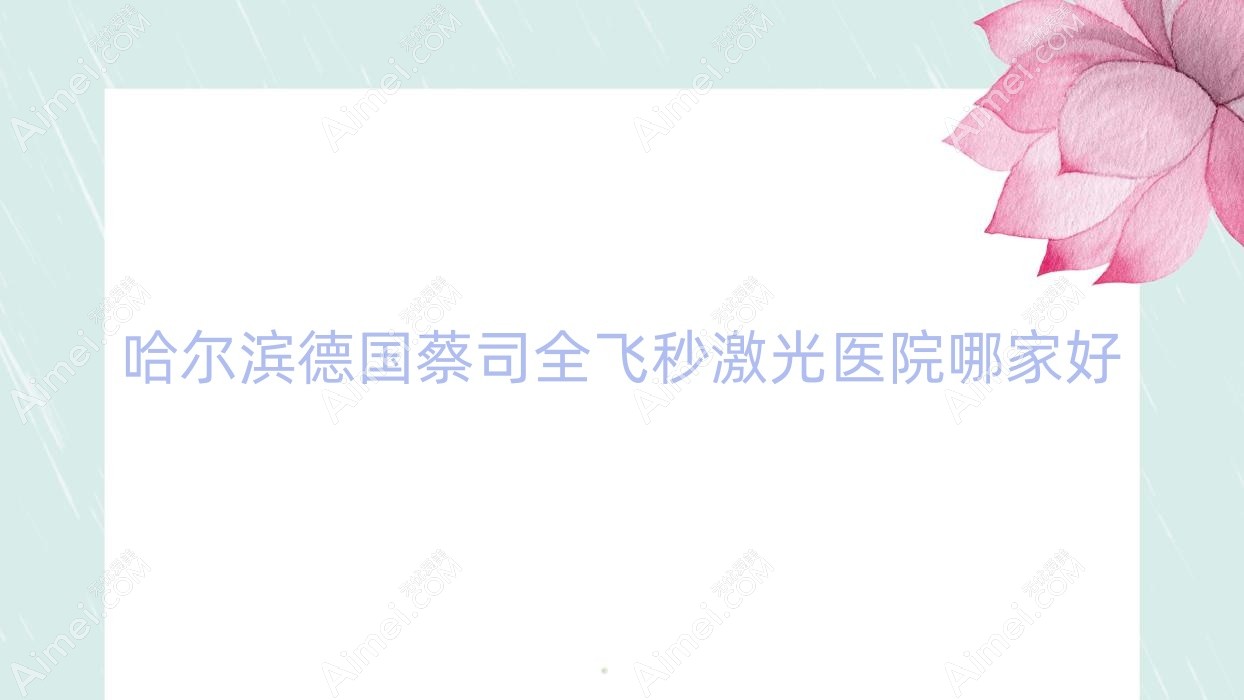 哈尔滨德国蔡司全飞秒激光医院哪家好?做/的医院有这十家