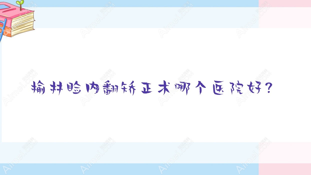 榆林睑内翻矫正术哪个医院好?精挑十家当地实力比较高的整形机构