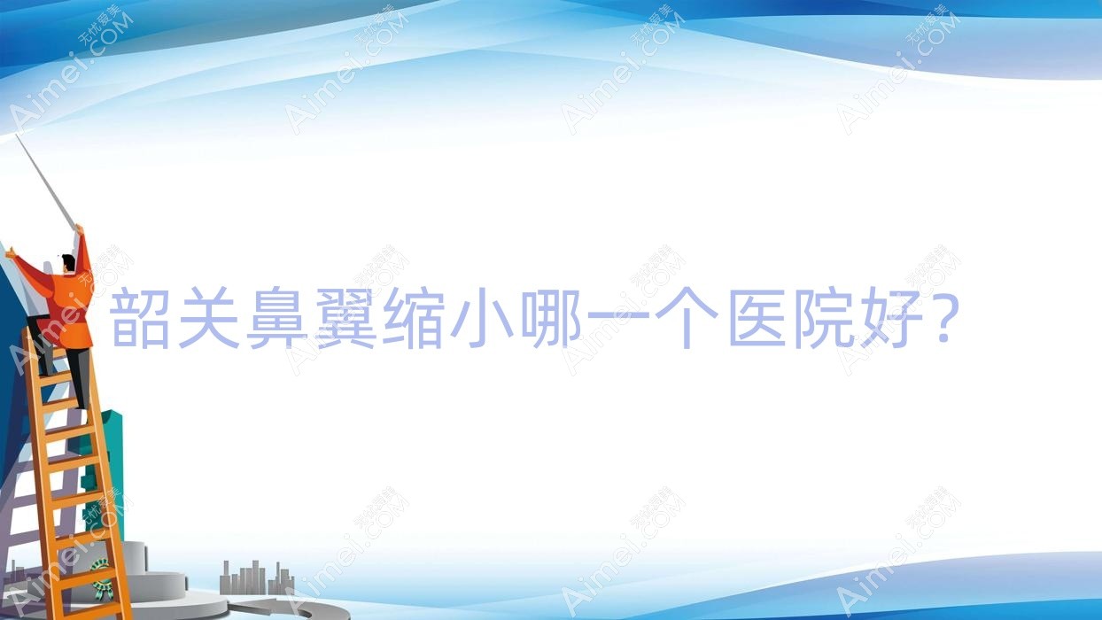 韶关鼻翼缩小哪一个医院好?优选五家本地硬实力比较高的整形机构