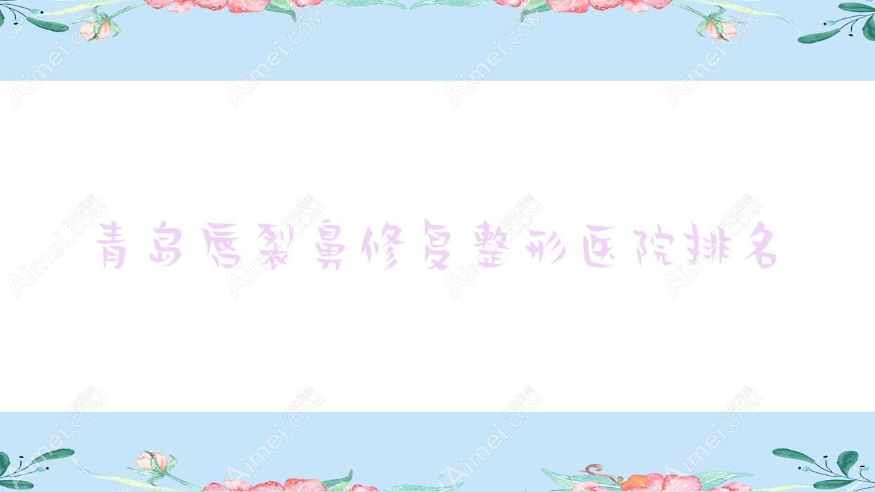 青岛唇裂鼻修复医院价格揭秘:排名前列的漂亮宝贝唇裂鼻修复费用10000+