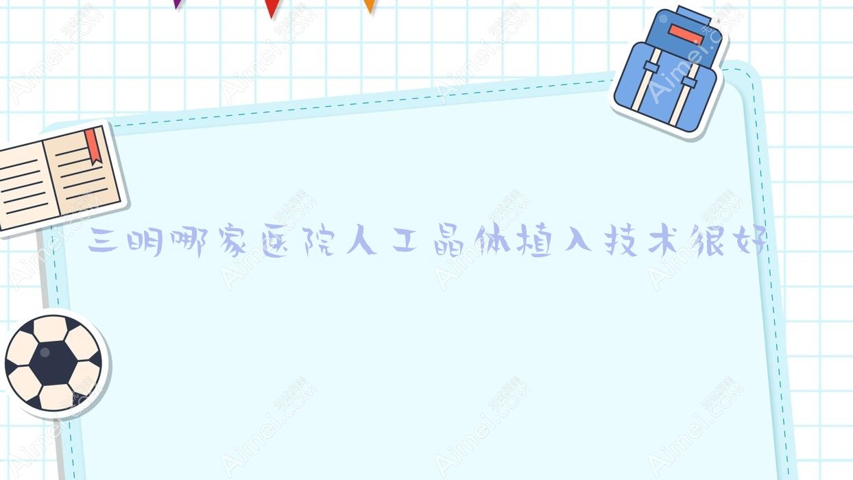三明哪家医院人工晶体植入技术很好?甄选10家热门医院,附医院详细讲解