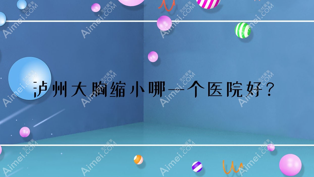 泸州大胸缩小哪一个医院好? 泸州大胸缩小哪一个医院好?