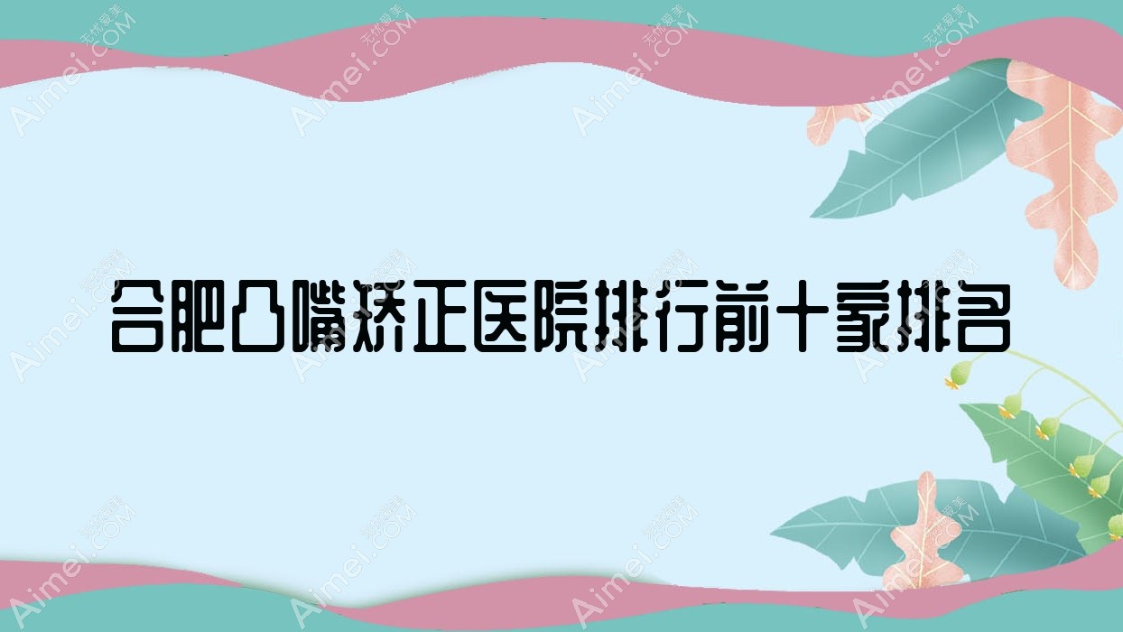 合肥凸嘴矫正医院排行前十家排名 合肥凸嘴矫正医院排行前十家排名