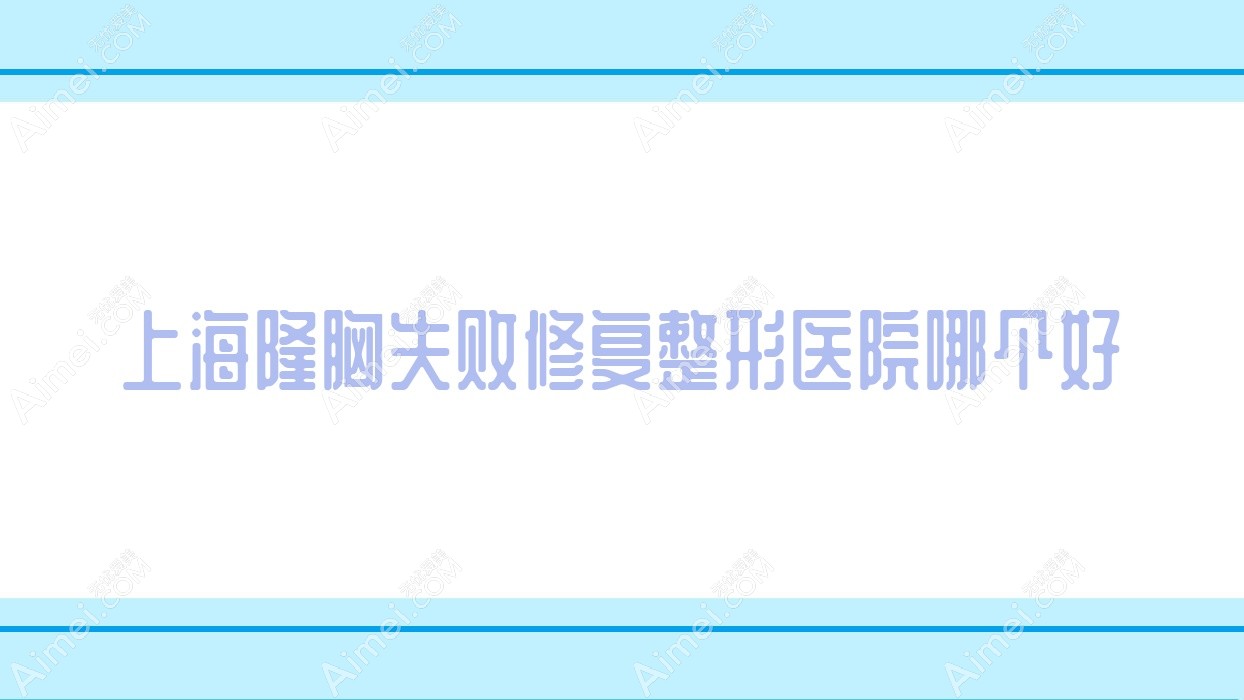 上海隆胸失败修复整形医院哪个好 上海隆胸失败修复整形医院哪个好