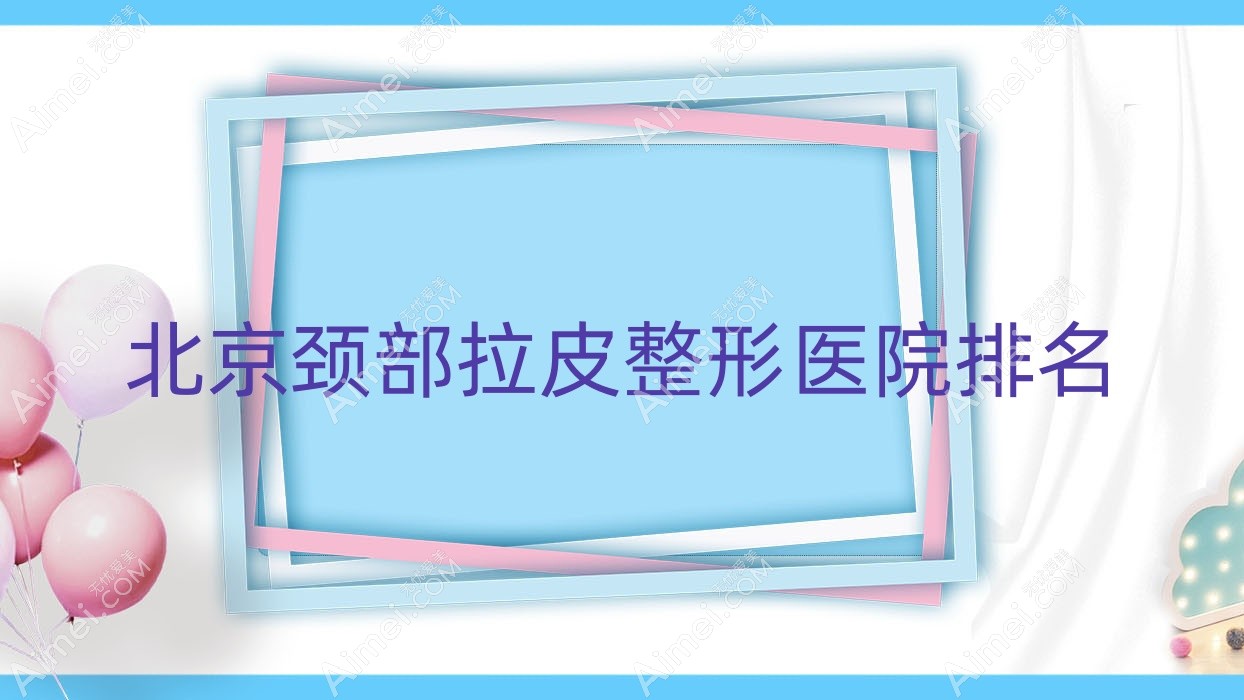 北京颈部拉皮哪家医院较好?人气排行前10,医联致美等口碑入选