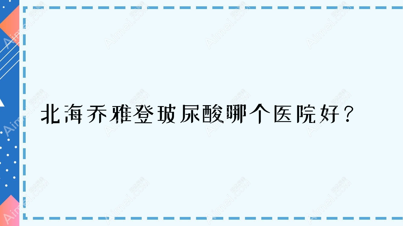 北海乔雅登玻尿酸哪个医院好?2024排行榜:伊美姬/熠美/锐朗等入选!附价格表