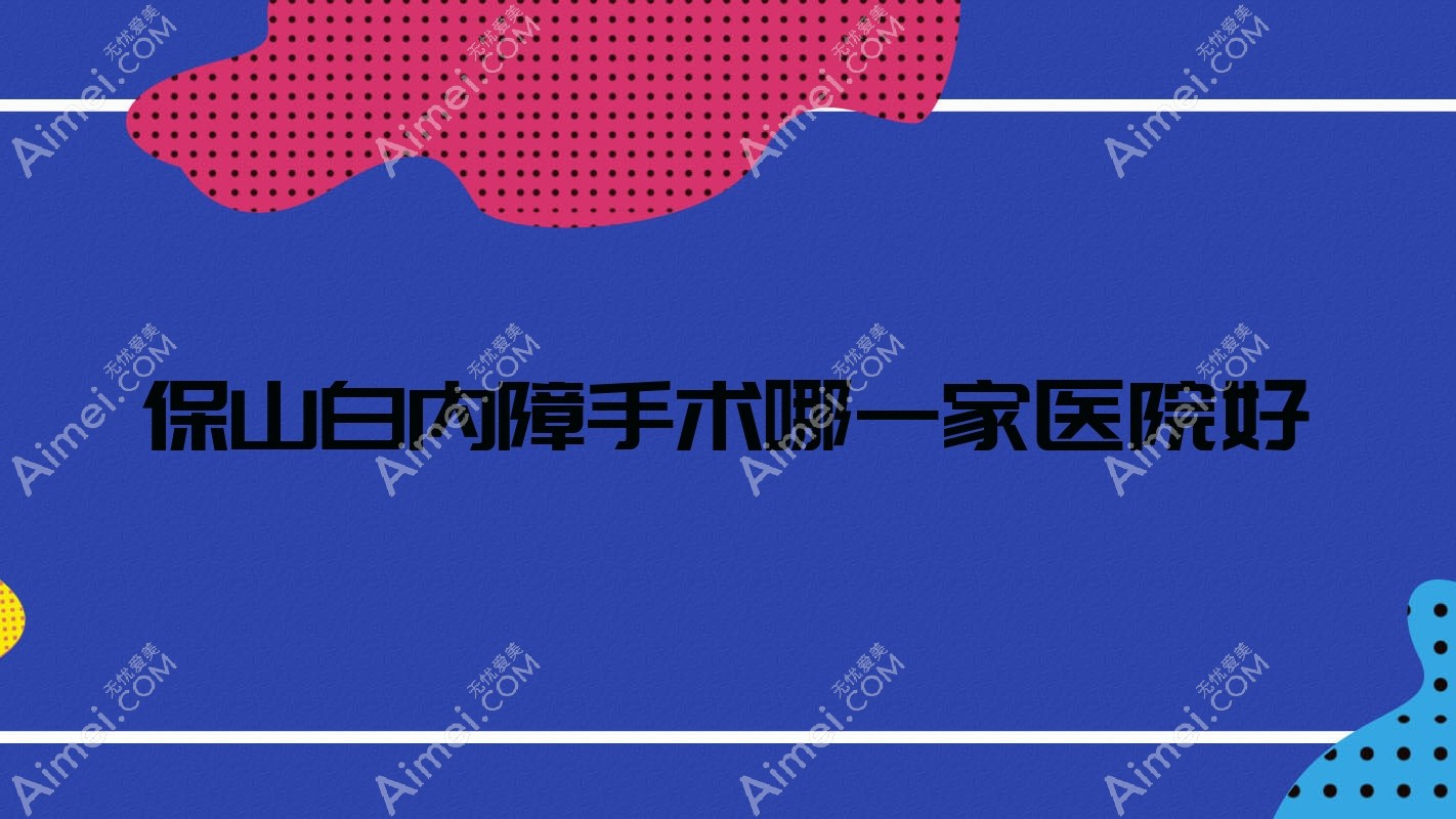 保山白内障手术哪一家医院好 保山白内障手术哪一家医院好