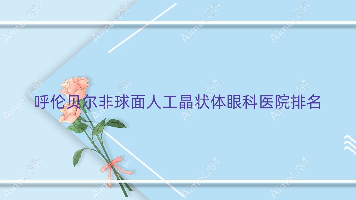 呼伦贝尔非球面人工晶状体医院排名榜:/和医院推荐