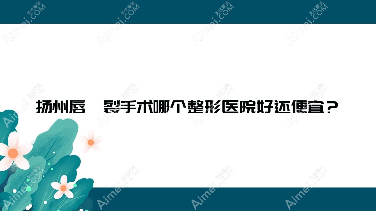 扬州唇腭裂手术哪个医院好还便宜？恩美/慕蕊价格也不贵