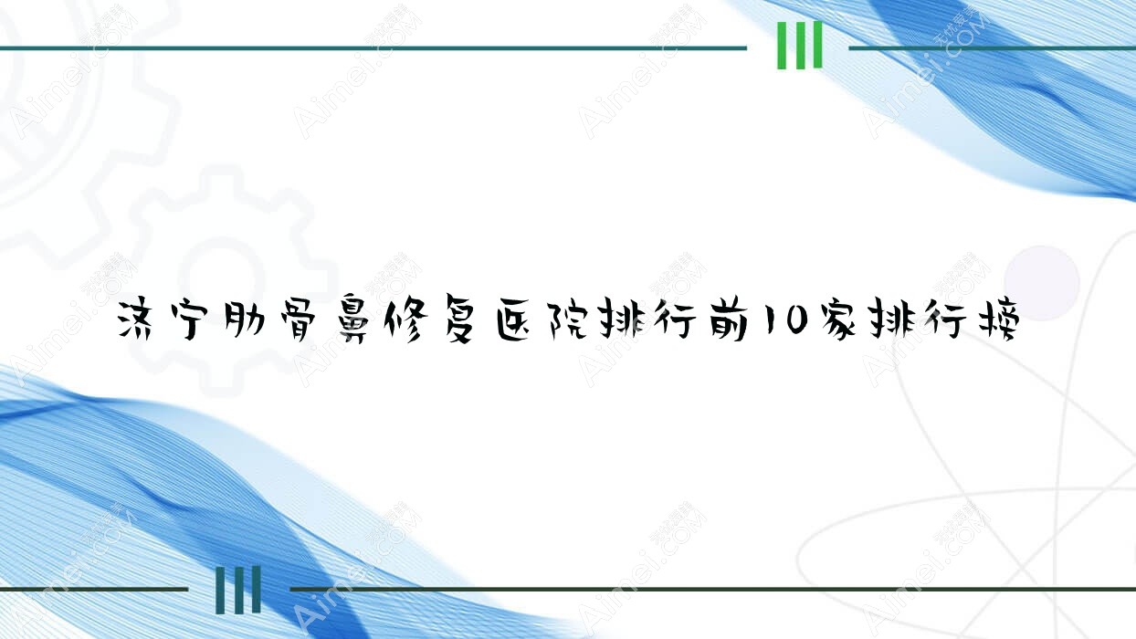 济宁肋骨鼻修复医院排行前10家排行榜一览/梁山文升韩美是本地热门医院