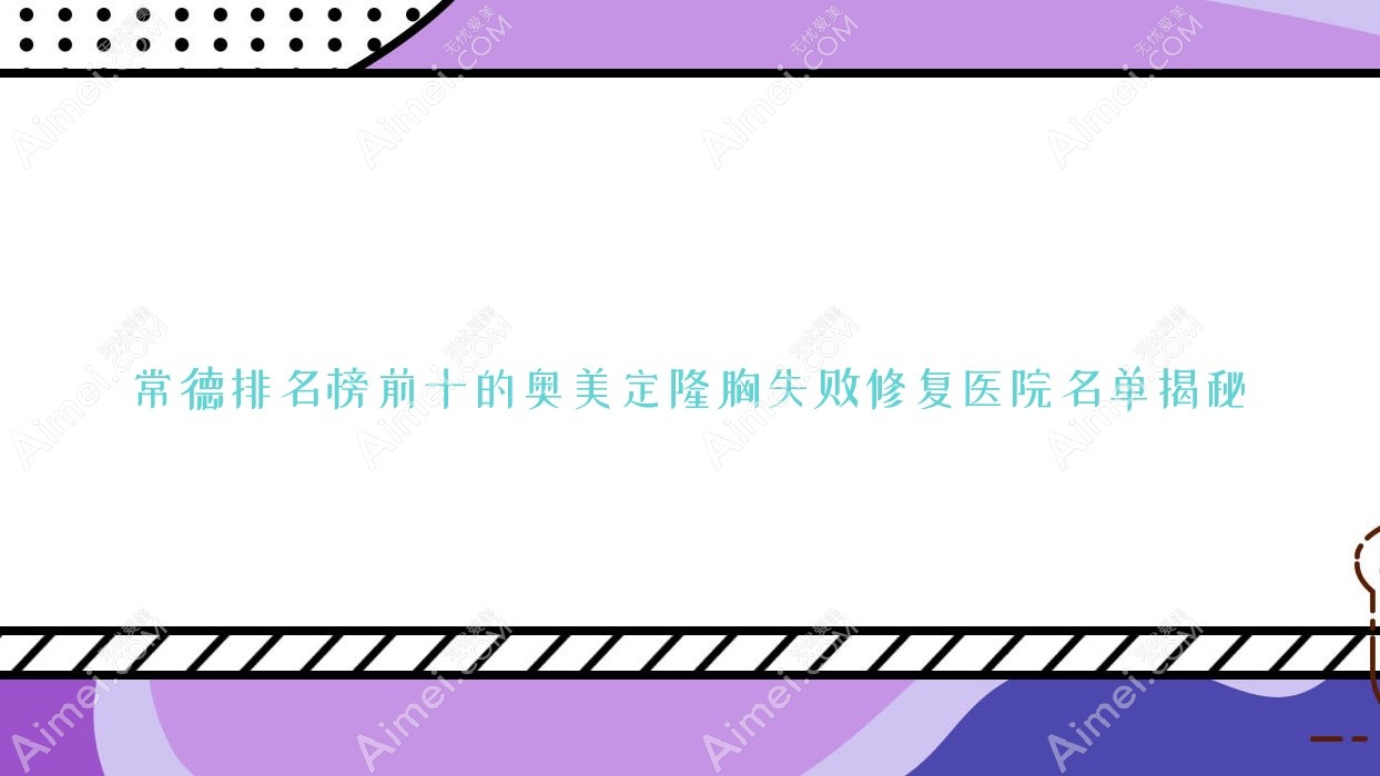 常德排名榜前十的奥美定隆胸失败修复医院名单揭秘 常德排名榜前十的奥美定隆胸失败修复医院名单揭秘