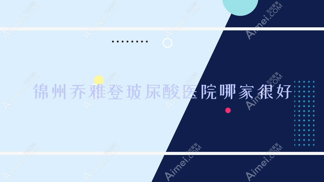 锦州乔雅登玻尿酸医院哪家很好?做韩国婕尔玻尿酸/伊婉玻尿酸的医院有这五家