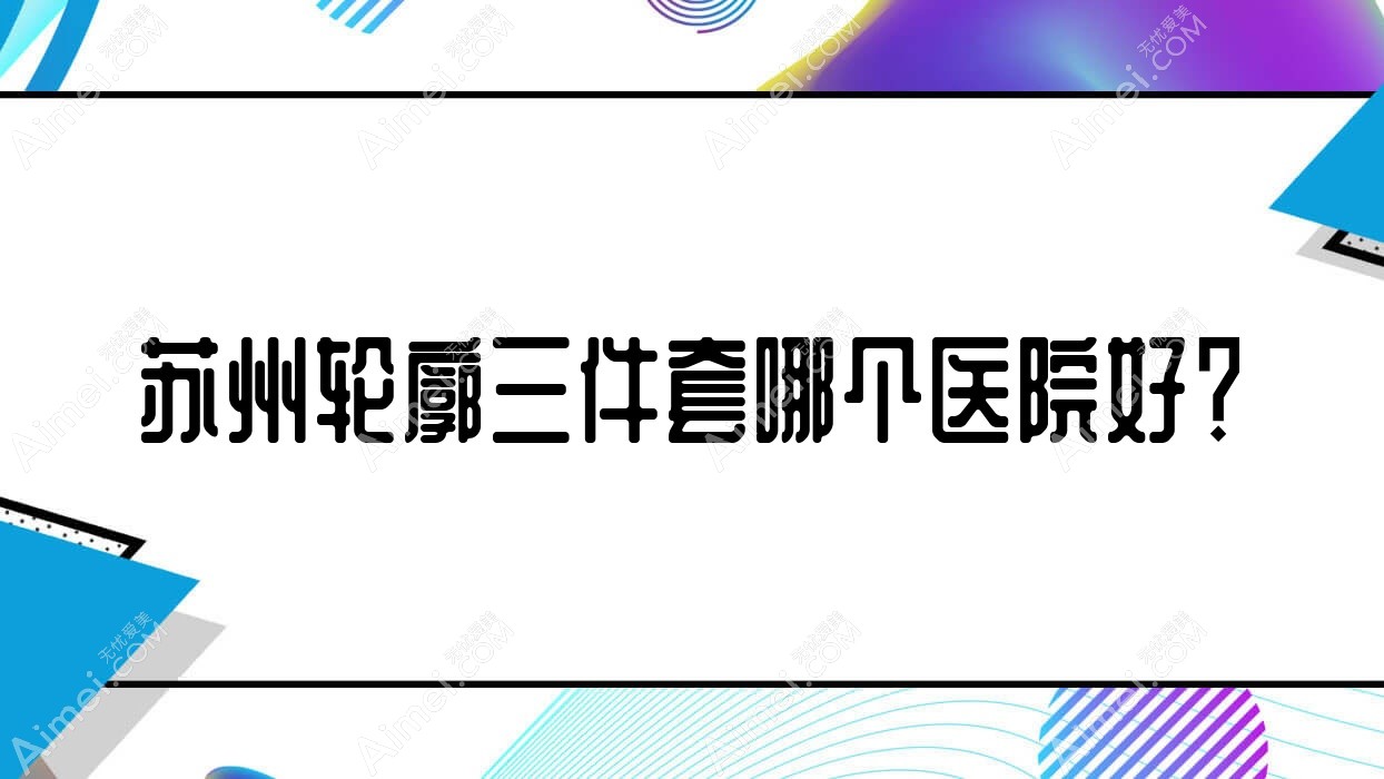 苏州轮廓三件套哪个医院好?丰采|科氏|媛美等这10家技术好