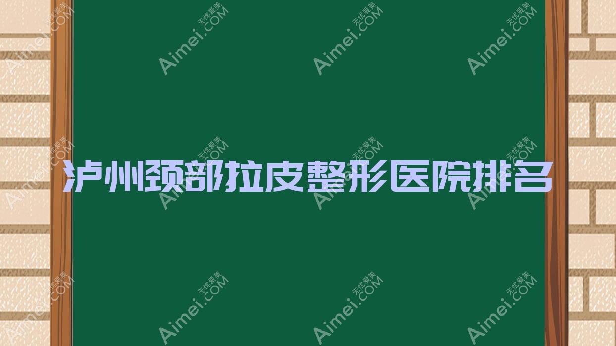 泸州颈部拉皮哪家医院较好?人气排行前十,韩美等口碑入选