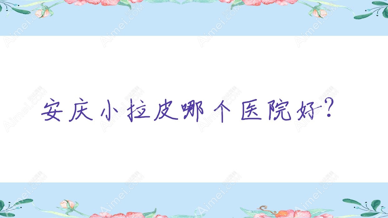 安庆小拉皮哪个医院好?硬实力口碑对比:莱陌美|嘉美外科|安美等五家