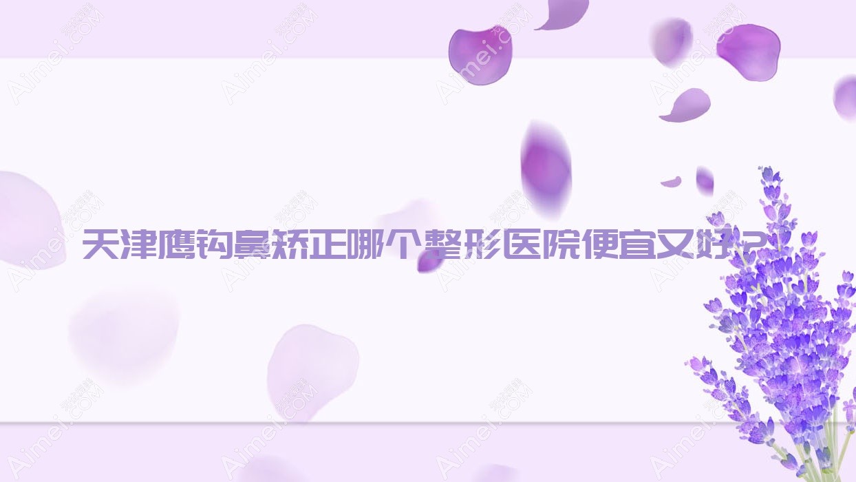 天津鹰钩鼻矫正哪个医院便宜又好?欧亚臻美、理白好还便宜