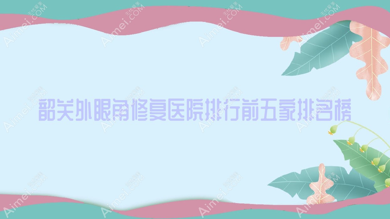 韶关外眼角修复医院排行前五家排名榜总览|觅妍是本地热门医院