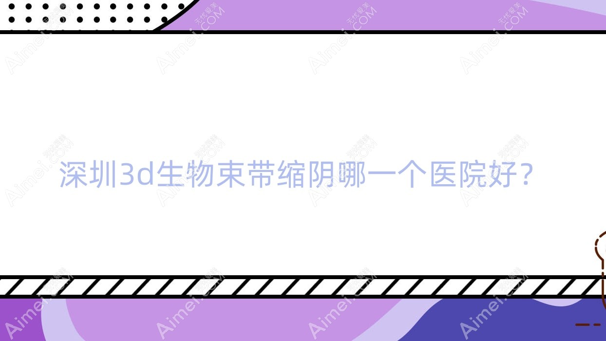 深圳3d生物束带缩阴哪一个医院好?特选10家本地技术较高的整形机构