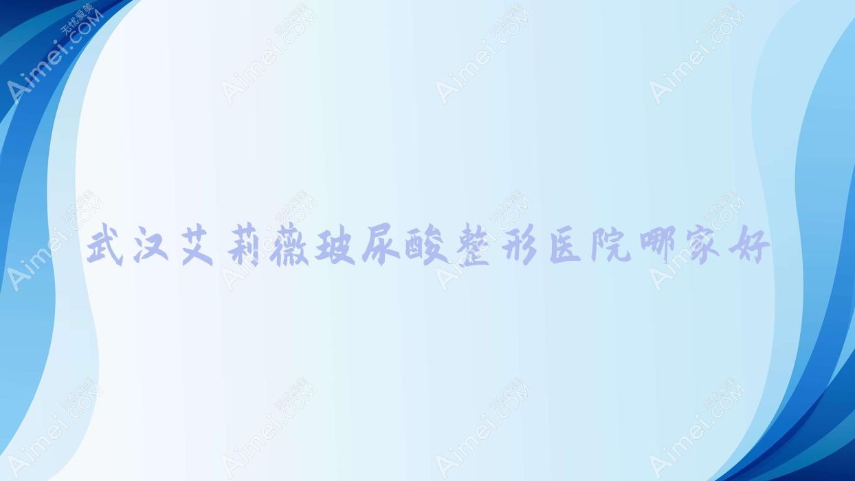 武汉艾莉薇玻尿酸整形医院哪家好?武汉伊妍仕推荐家和传承、善美