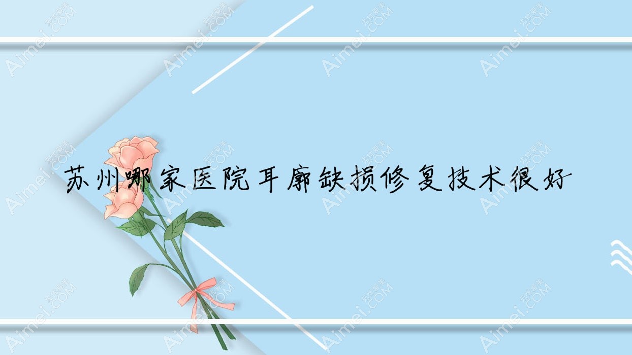 苏州哪家医院耳廓缺损修复技术很好?精挑10家受欢迎医院,附医院详解