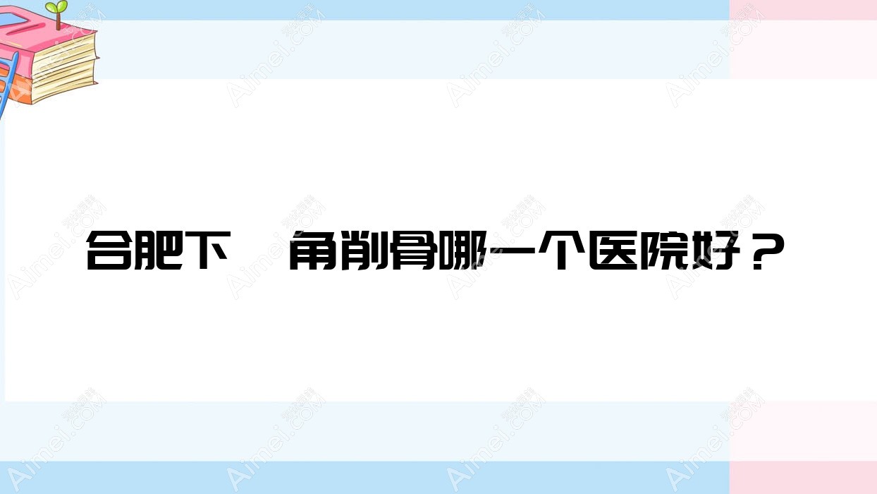 合肥下颌角削骨哪一个医院好?技术力人气相比:恒美维纳斯外科|肥东县时光|美迪芬等十家