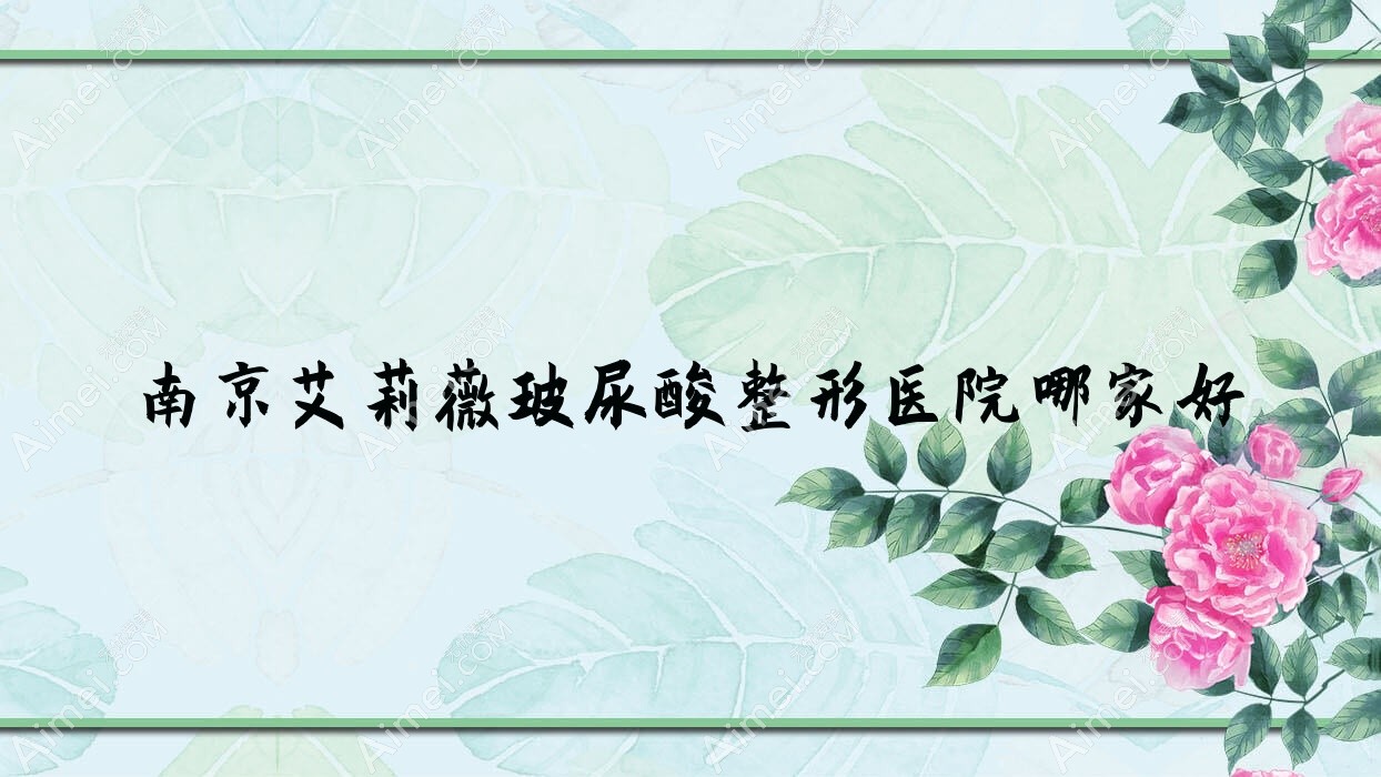 南京艾莉薇玻尿酸哪家好?南京艾维岚推荐美多博仁/鑫乾聚/瑜雅