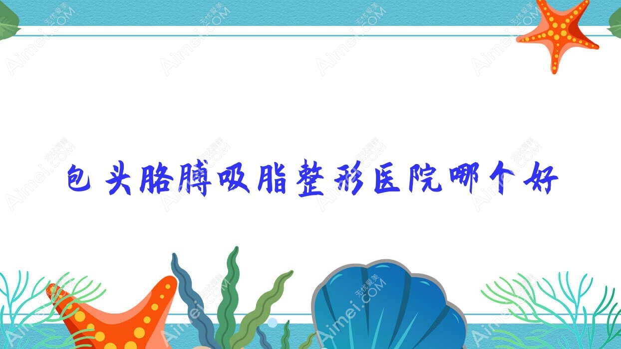 包头胳膊吸脂医院哪个好?鸿宾极光/瑞薇,附上价格表