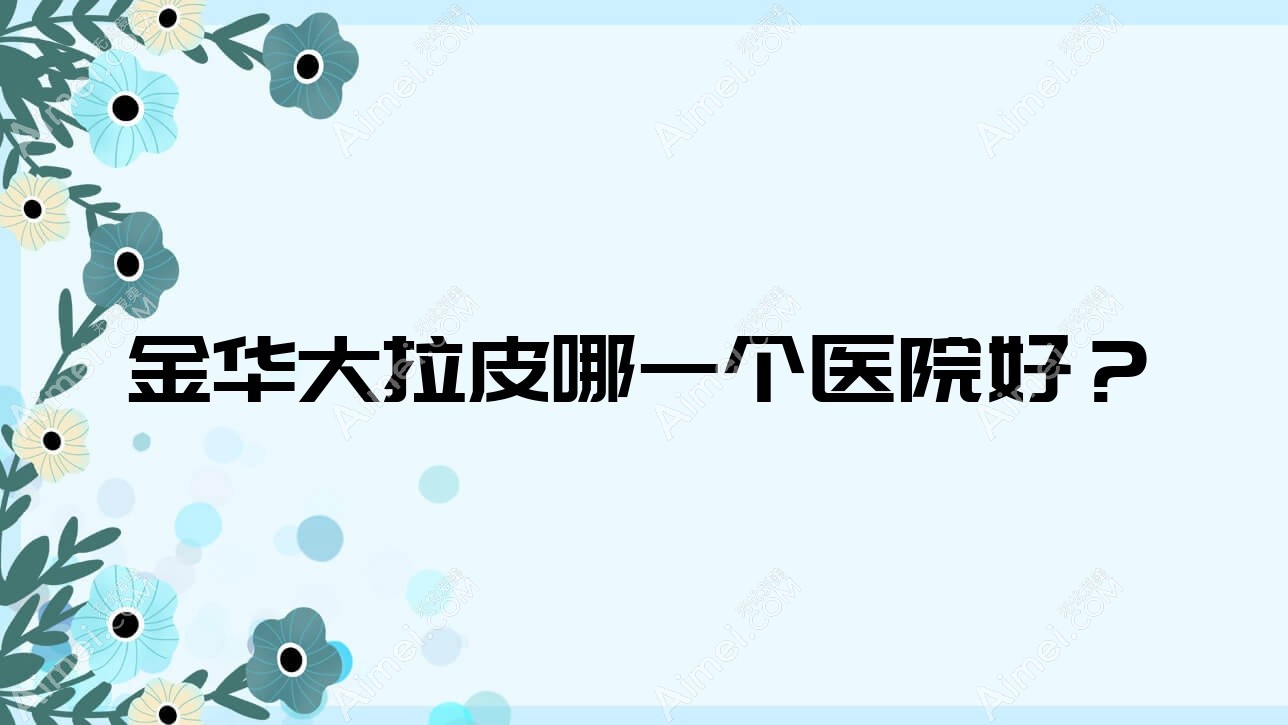 金华大拉皮哪一个医院好?武义蔚来/金人/义乌欧莱美医院等这10家技术好