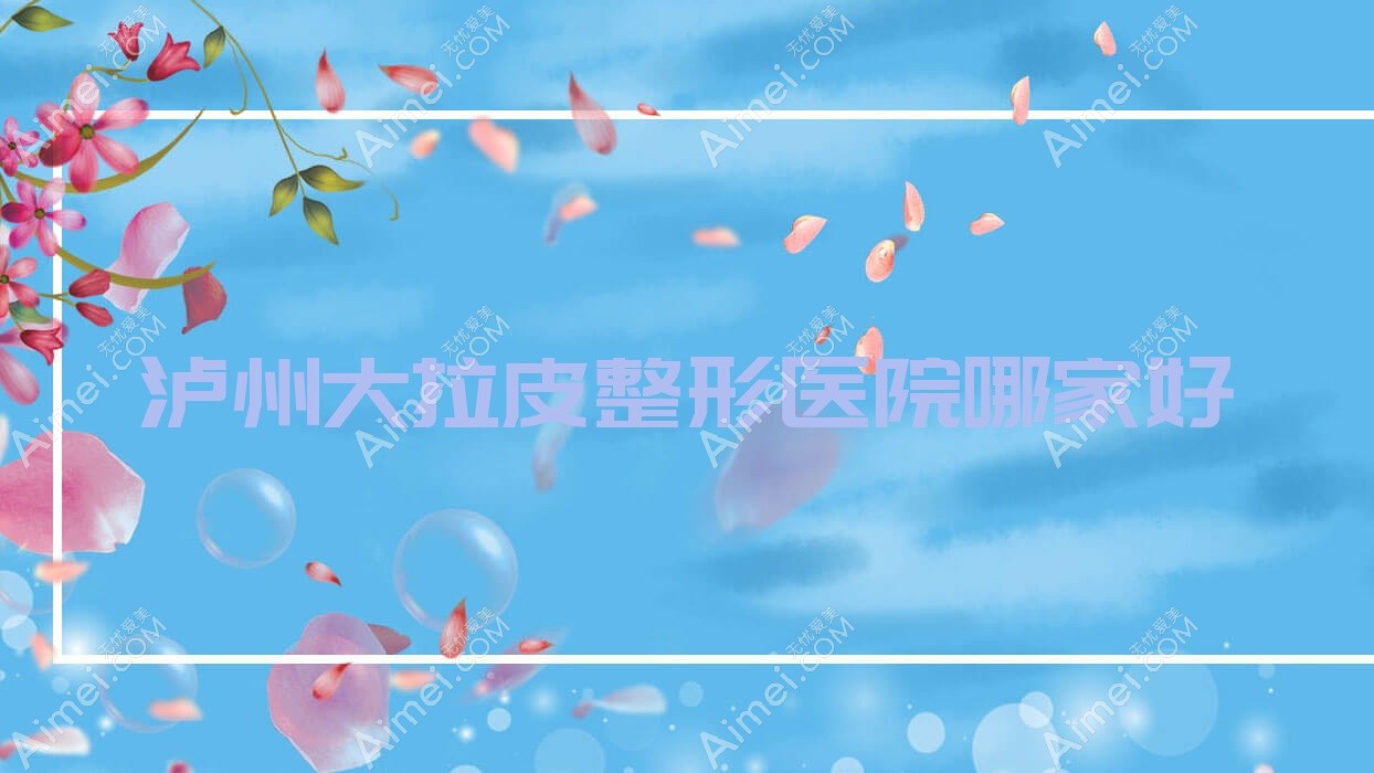 泸州大拉皮哪家好?泸州整形医院排名睐美馨盛|蜜拉心颜|艺柠