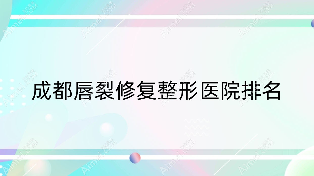 成都唇裂修复整形医院排名 成都唇裂修复整形医院排名