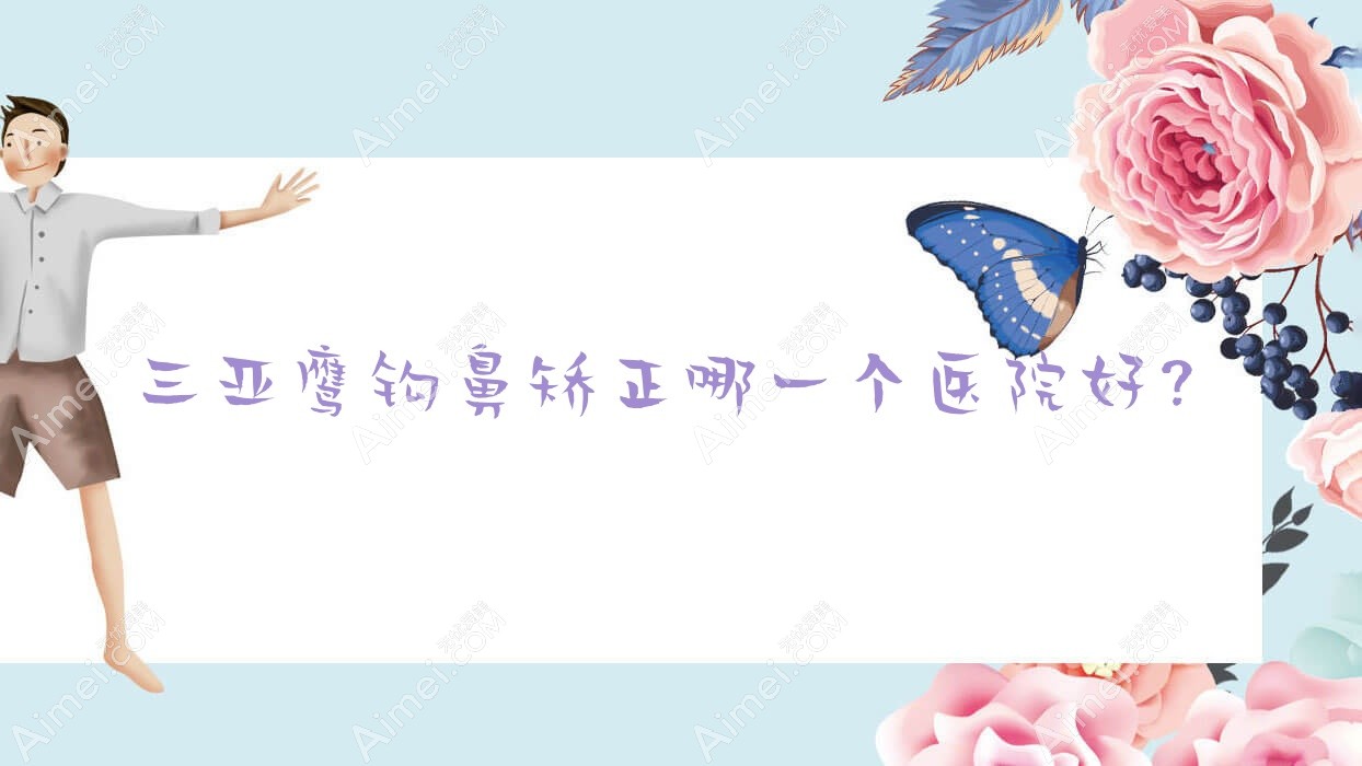 三亚鹰钩鼻矫正哪一个医院好？特选十家当地技术比较高的整形机构