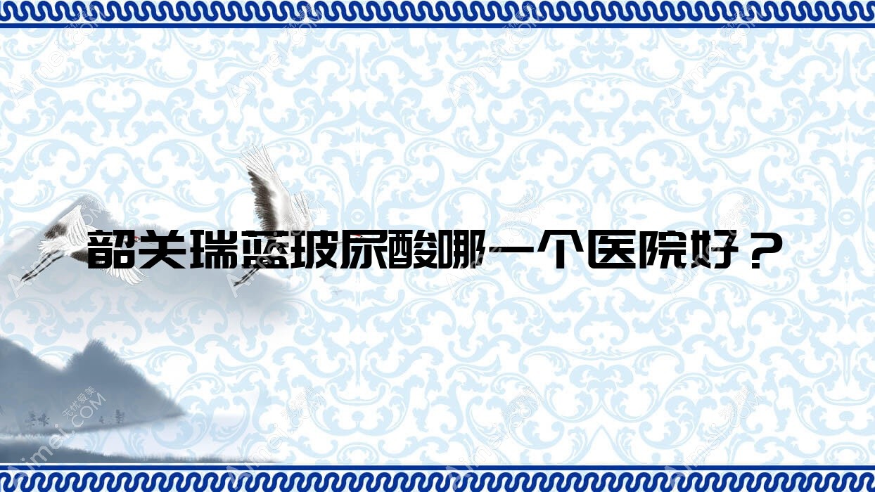 韶关瑞蓝玻尿酸哪一个医院好?2024排行:馨辰/广东涵美医院/觅妍等入围!附价格表