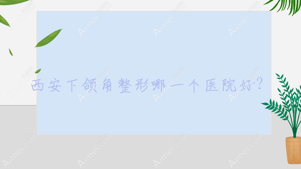 西安下颌角整形哪一个医院好?2024排行榜:吉美赫拉/童颜堂医院美容科/创富创美等入围!附收费表