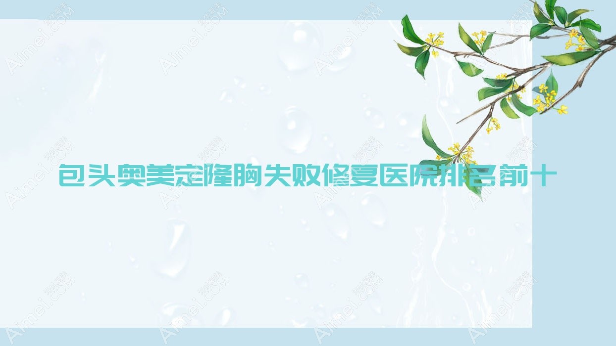 包头奥美定隆胸失败修复医院排名前十有哪些包头更好奥美定隆胸失败修复整形医院