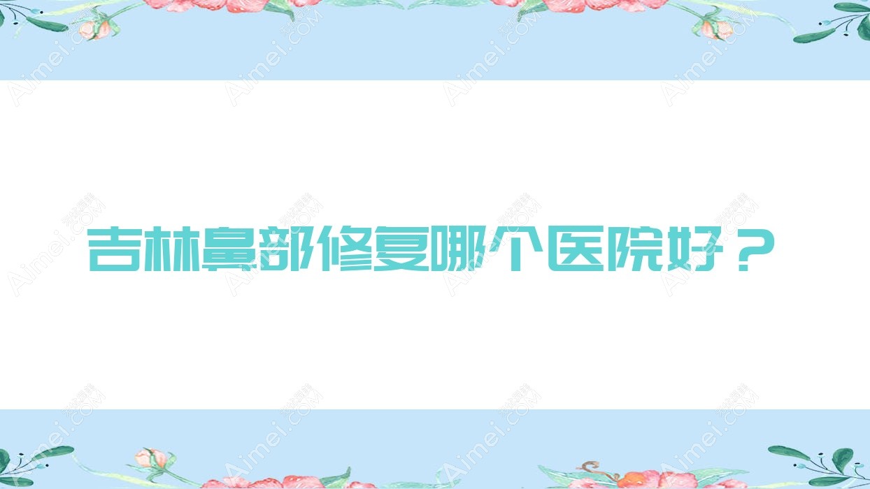 吉林鼻部修复哪个医院好?精挑十家当地硬实力不低的整形机构