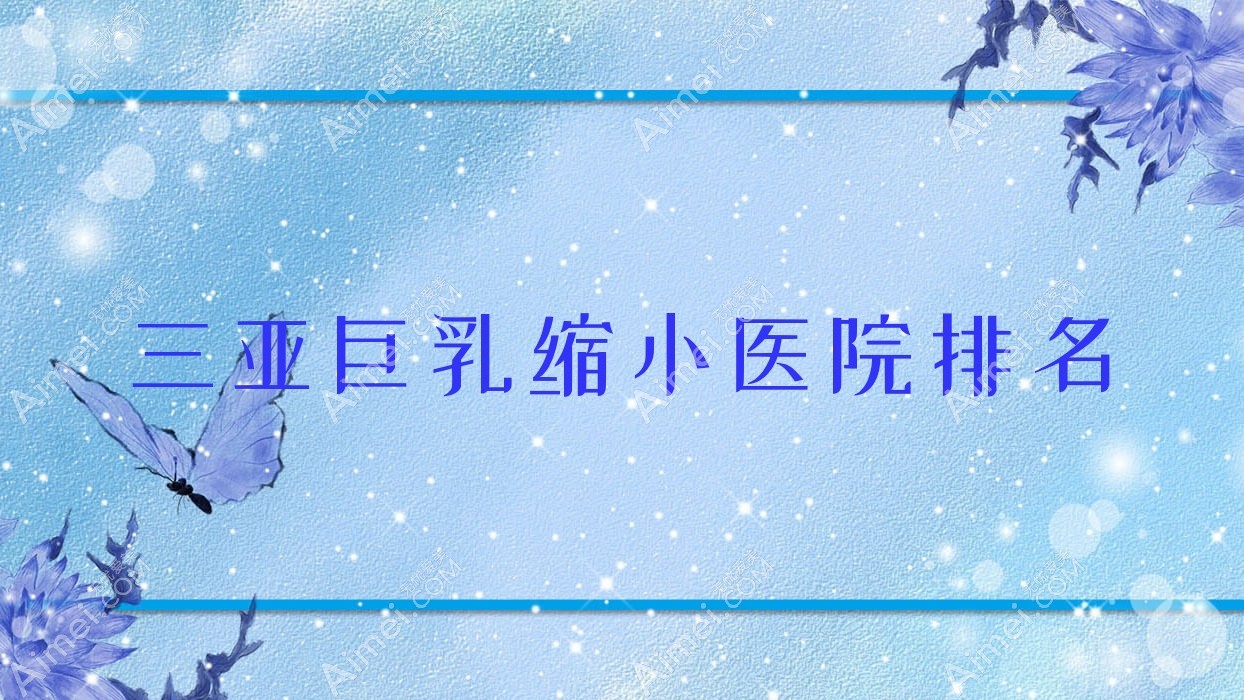 三亚巨乳缩小好的医院排名,友友真实评价医院分享
