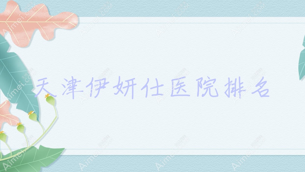 天津伊妍仕正规的医院:雪菱花/维美医院/伊科排名前十