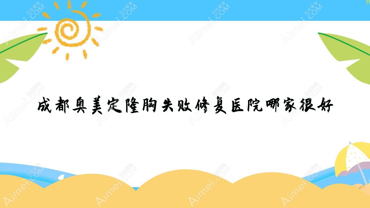 成都奥美定隆胸失败修复医院哪家很好?做奥美定取出/隆胸假体取出的医院有这十家