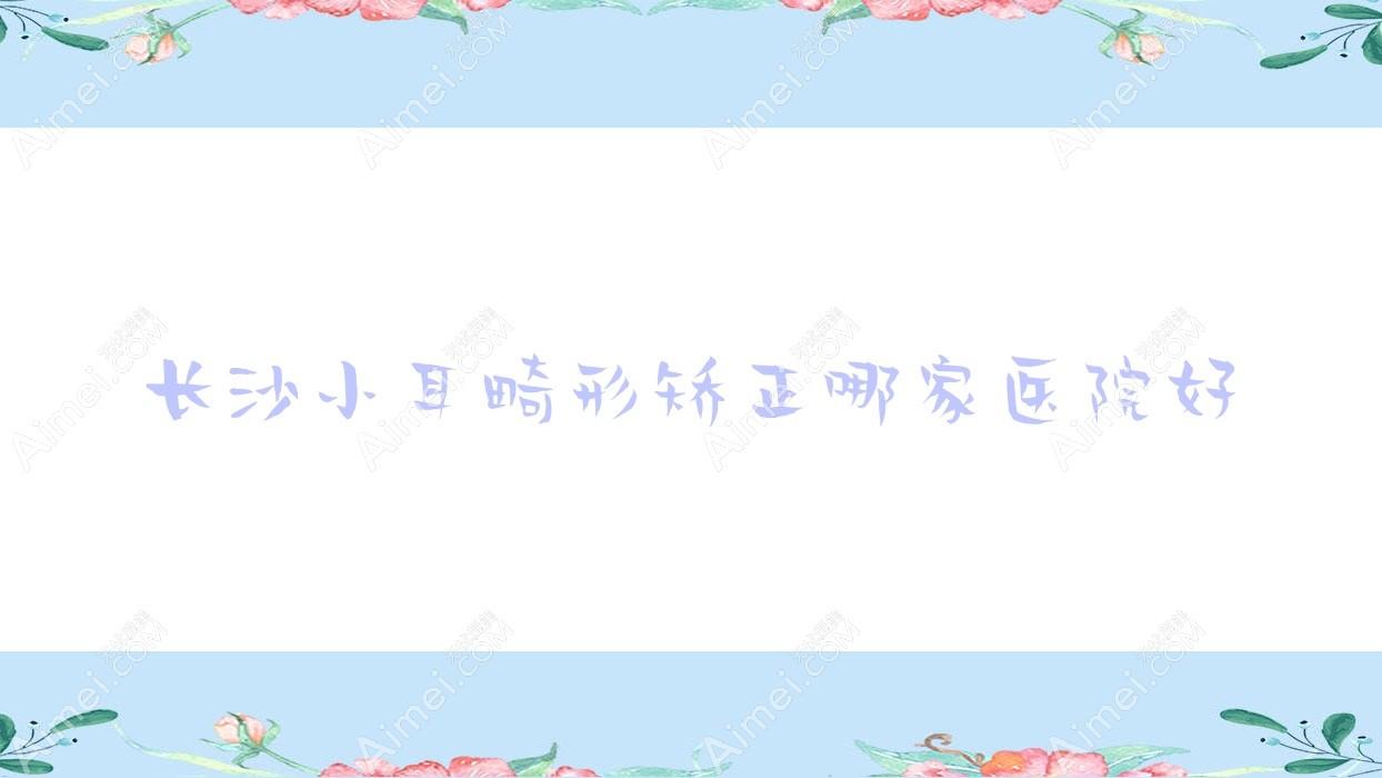 长沙小耳畸形矫正哪家医院好 长沙小耳畸形矫正哪家医院好