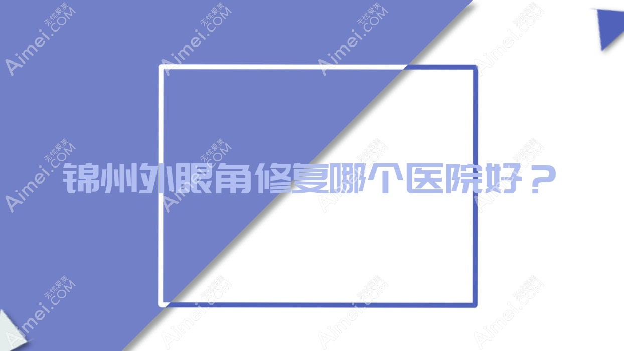 锦州外眼角修复哪个医院好?唯娜、医院、黑山博美等这五家技术好