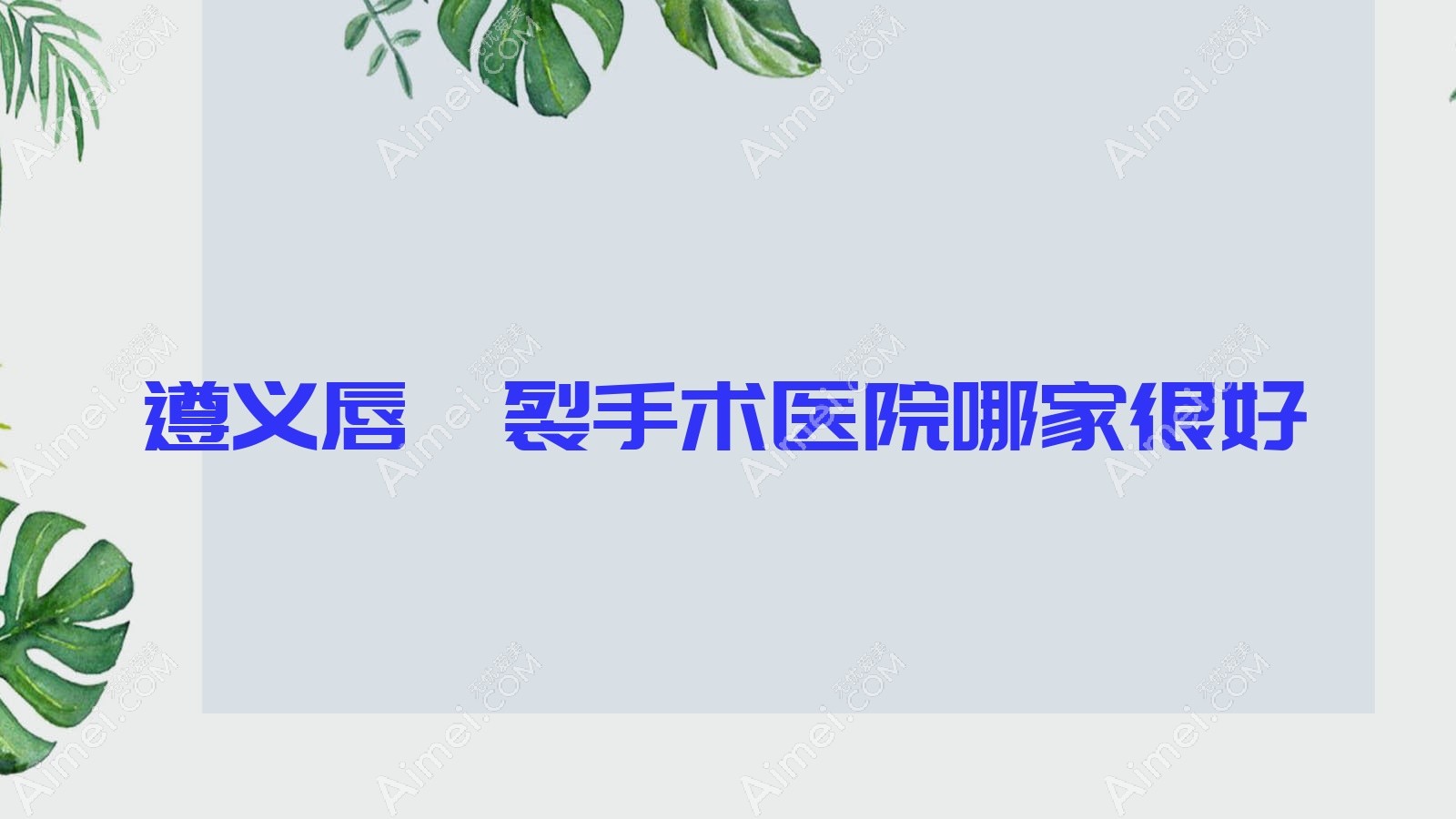 遵义唇腭裂手术医院哪家很好?做兔唇修复/唇裂修复的医院有这5家