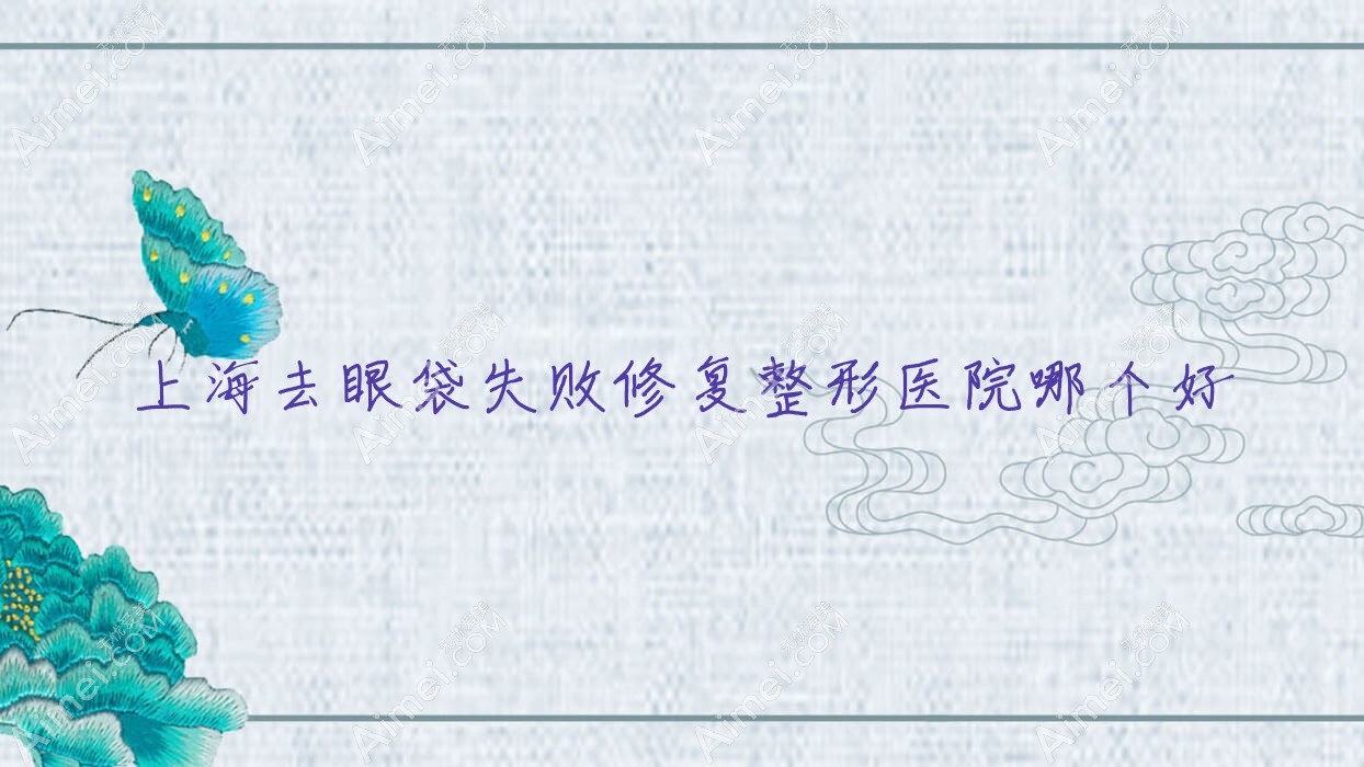 上海去眼袋失败修复医院哪个好?俪颜荟医院、大嘉,附带价格表
