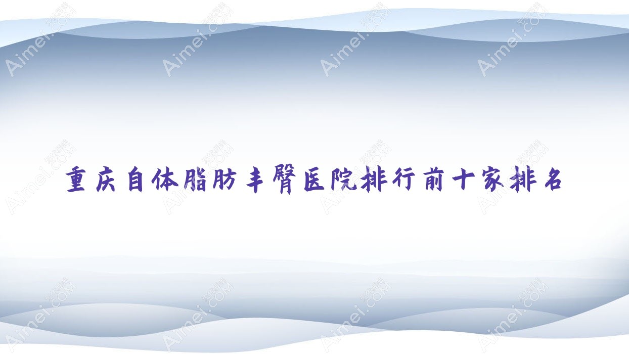 重庆自体脂肪丰臀医院排行前十家排名