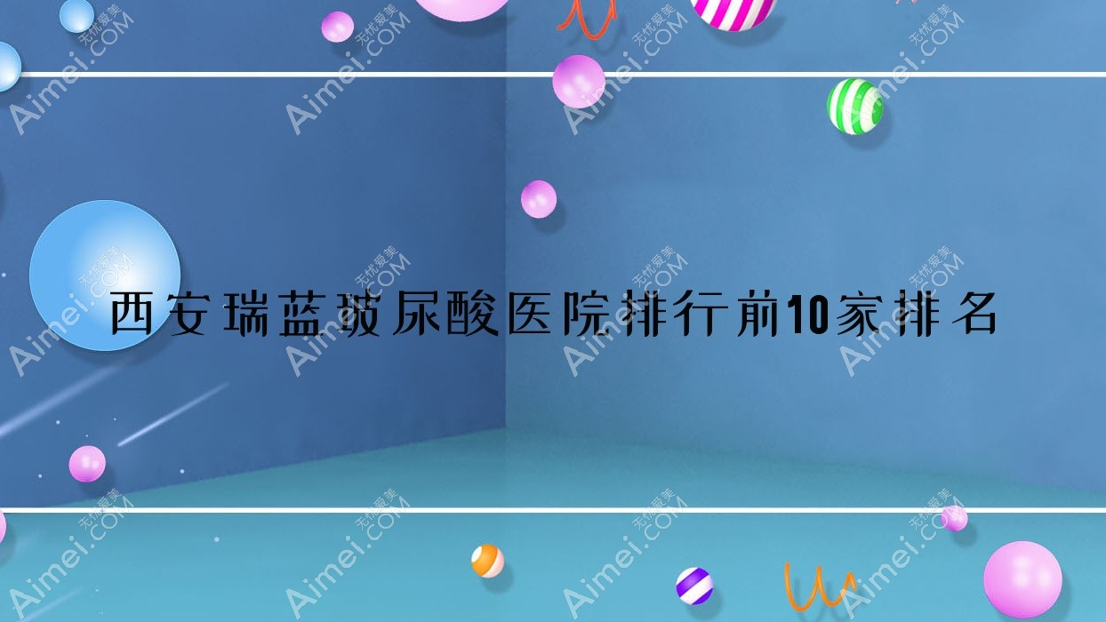 西安瑞蓝玻尿酸医院排行前10家排名 西安瑞蓝玻尿酸医院排行前10家排名
