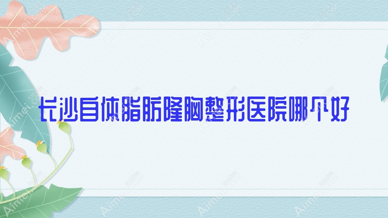 长沙自体脂肪隆胸整形医院哪个好 长沙自体脂肪隆胸整形医院哪个好