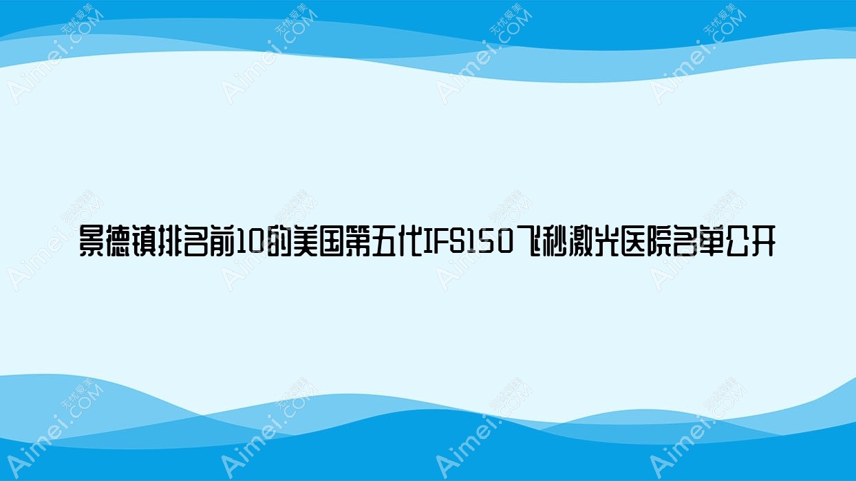 景德镇排名前10的美国第五代IFS150飞秒激光医院名单公开(推荐景德镇美国第五代IFS150飞秒激光不错的10家医院)