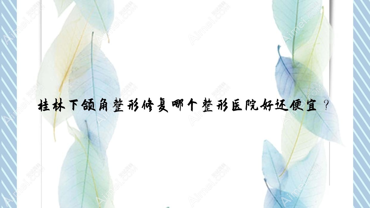 桂林下颌角整形修复哪个医院好还便宜?广西容嫣医院|华美好还不贵
