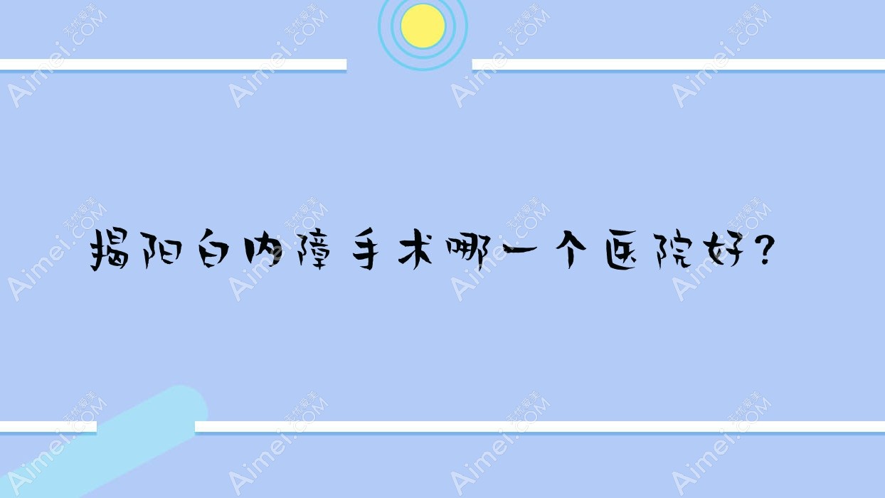 揭阳白内障手术哪一个医院好？实力口碑相比:揭东区人民医院/产业转移工业园人民医院/南昌大学第一附属医院高新医院等10家